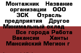 Монтажник › Название организации ­ ООО "ЗСК" › Отрасль предприятия ­ Другое › Минимальный оклад ­ 80 000 - Все города Работа » Вакансии   . Ханты-Мансийский,Мегион г.